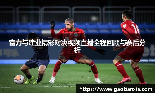富力与建业精彩对决视频直播全程回顾与赛后分析