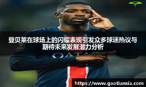 登贝莱在球场上的闪耀表现引发众多球迷热议与期待未来发展潜力分析