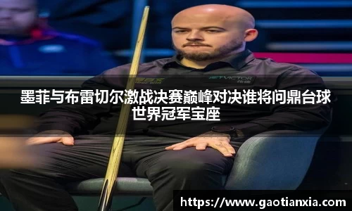 墨菲与布雷切尔激战决赛巅峰对决谁将问鼎台球世界冠军宝座
