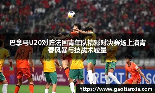巴拿马U20对阵法国青年队精彩对决赛场上演青春风暴与技战术较量