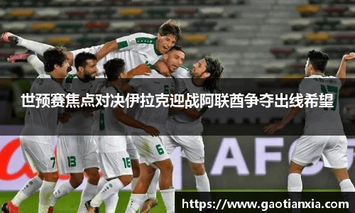 世预赛焦点对决伊拉克迎战阿联酋争夺出线希望