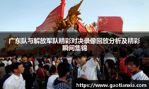 广东队与解放军队精彩对决录像回放分析及精彩瞬间集锦