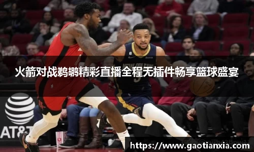 火箭对战鹈鹕精彩直播全程无插件畅享篮球盛宴