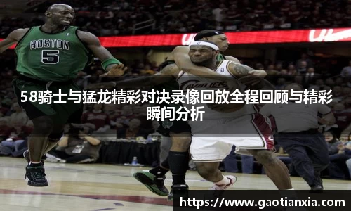 58骑士与猛龙精彩对决录像回放全程回顾与精彩瞬间分析