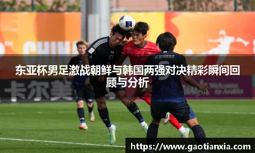 东亚杯男足激战朝鲜与韩国两强对决精彩瞬间回顾与分析
