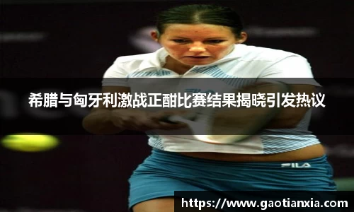 希腊与匈牙利激战正酣比赛结果揭晓引发热议