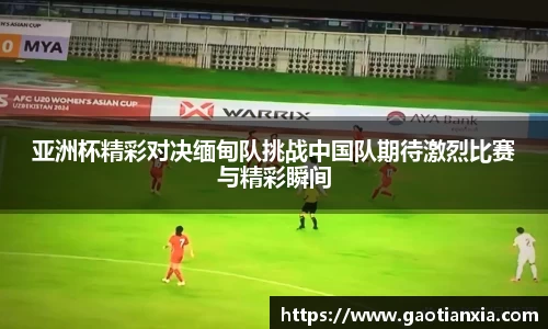 亚洲杯精彩对决缅甸队挑战中国队期待激烈比赛与精彩瞬间
