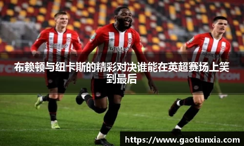 布赖顿与纽卡斯的精彩对决谁能在英超赛场上笑到最后