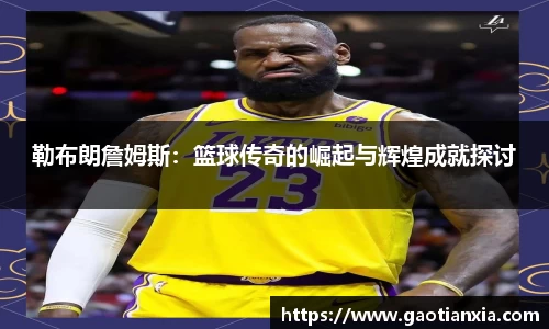 勒布朗詹姆斯：篮球传奇的崛起与辉煌成就探讨