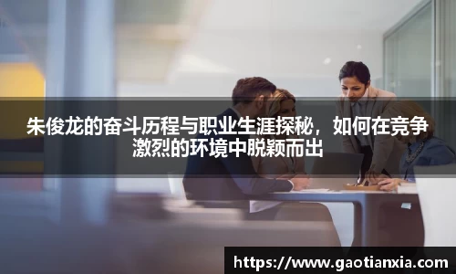 朱俊龙的奋斗历程与职业生涯探秘，如何在竞争激烈的环境中脱颖而出