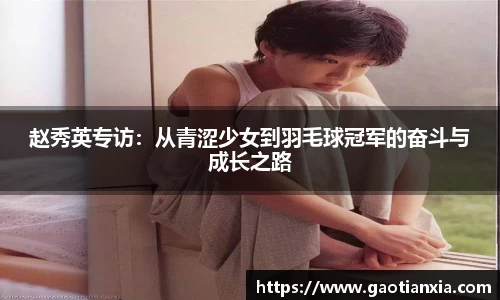 赵秀英专访：从青涩少女到羽毛球冠军的奋斗与成长之路